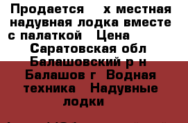 Продается  2-х местная надувная лодка вместе с палаткой › Цена ­ 7 500 - Саратовская обл., Балашовский р-н, Балашов г. Водная техника » Надувные лодки   